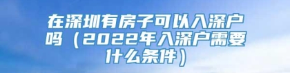 在深圳有房子可以入深户吗（2022年入深户需要什么条件）