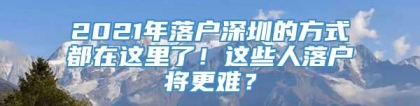 2021年落户深圳的方式都在这里了！这些人落户将更难？