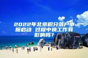 2022年北京积分落户申报启动 过程中换工作有影响吗？