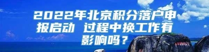 2022年北京积分落户申报启动 过程中换工作有影响吗？