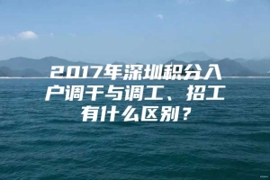 2017年深圳积分入户调干与调工、招工有什么区别？