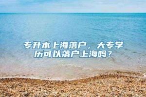 专升本上海落户，大专学历可以落户上海吗？