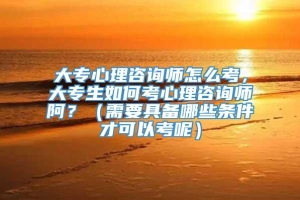 大专心理咨询师怎么考，大专生如何考心理咨询师阿？（需要具备哪些条件才可以考呢）