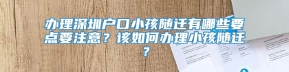 办理深圳户口小孩随迁有哪些要点要注意？该如何办理小孩随迁？