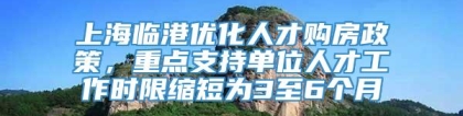 上海临港优化人才购房政策，重点支持单位人才工作时限缩短为3至6个月