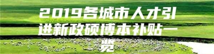 2019各城市人才引进新政硕博本补贴一览