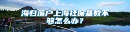 海归落户上海社保基数不够怎么办？