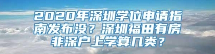 2020年深圳学位申请指南发布没？深圳福田有房非深户上学算几类？