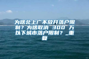 为啥北上广不放开落户限制？为啥取消 300 万以下城市落户限制？_重复