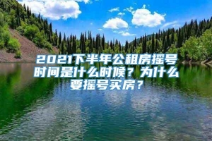 2021下半年公租房摇号时间是什么时候？为什么要摇号买房？