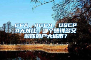 CFA、ACCA、USCPA大对比，哪个赚钱多又帮你落户大城市？