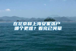 在北京和上海安家落户 哪个更难？看完已哭晕