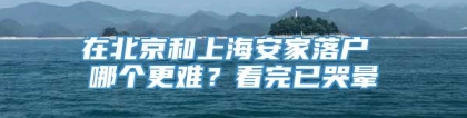 在北京和上海安家落户 哪个更难？看完已哭晕