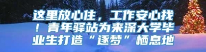 这里放心住，工作安心找！青年驿站为来深大学毕业生打造“逐梦”栖息地