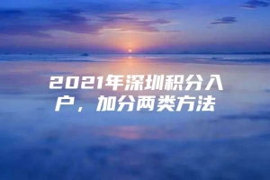 2021年深圳积分入户，加分两类方法