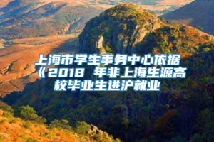 上海市学生事务中心依据《2018 年非上海生源高校毕业生进沪就业