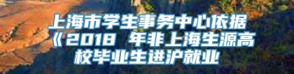 上海市学生事务中心依据《2018 年非上海生源高校毕业生进沪就业