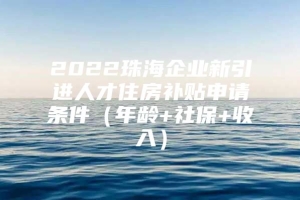 2022珠海企业新引进人才住房补贴申请条件（年龄+社保+收入）