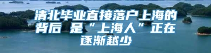 清北毕业直接落户上海的背后 是“上海人”正在逐渐越少