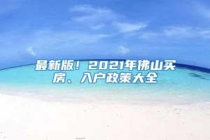 最新版！2021年佛山买房、入户政策大全