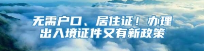 无需户口、居住证！办理出入境证件又有新政策