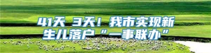 41天→3天！我市实现新生儿落户“一事联办”