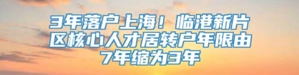 3年落户上海！临港新片区核心人才居转户年限由7年缩为3年