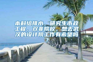 本科给排水，研究生市政工程，双非院校，想去武汉的设计院工作有希望吗？