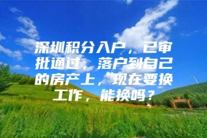 深圳积分入户，已审批通过，落户到自己的房产上，现在要换工作，能换吗？