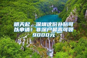 明天起，深圳这份补贴可以申请！非深户最高可领9000元