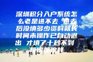 深圳积分入户系统怎么老是进不去 进去后没填多少资料就长时间未操作已自动退出 才填了十秒不到 每次都这样