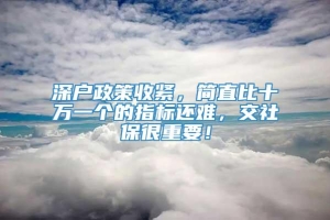 深户政策收紧，简直比十万一个的指标还难，交社保很重要！