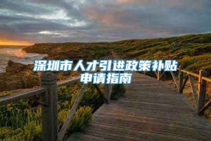 深圳市人才引进政策补贴申请指南