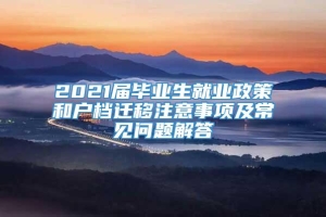 2021届毕业生就业政策和户档迁移注意事项及常见问题解答