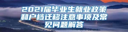 2021届毕业生就业政策和户档迁移注意事项及常见问题解答