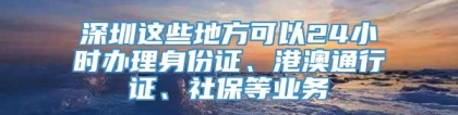 深圳这些地方可以24小时办理身份证、港澳通行证、社保等业务