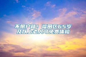 不限户籍！福田区65岁及以上老人可免费体检