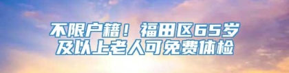 不限户籍！福田区65岁及以上老人可免费体检