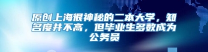 原创上海很神秘的二本大学，知名度并不高，但毕业生多数成为公务员