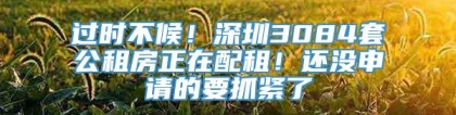 过时不候！深圳3084套公租房正在配租！还没申请的要抓紧了