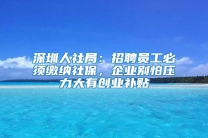 深圳人社局：招聘员工必须缴纳社保，企业别怕压力大有创业补贴