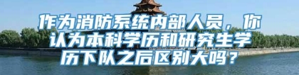 作为消防系统内部人员，你认为本科学历和研究生学历下队之后区别大吗？