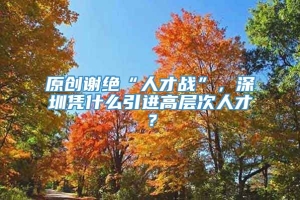 原创谢绝“人才战”，深圳凭什么引进高层次人才？