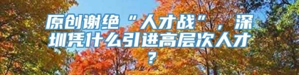 原创谢绝“人才战”，深圳凭什么引进高层次人才？