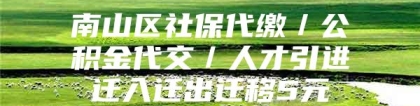 南山区社保代缴／公积金代交／人才引进迁入迁出迁移5元