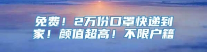 免费！2万份口罩快递到家！颜值超高！不限户籍