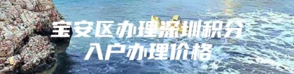 宝安区办理深圳积分入户办理价格