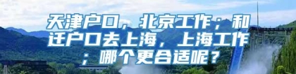 天津户口，北京工作；和迁户口去上海，上海工作；哪个更合适呢？