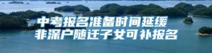 中考报名准备时间延缓 非深户随迁子女可补报名