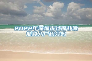 2022年深圳市社保补缴能算入户积分吗